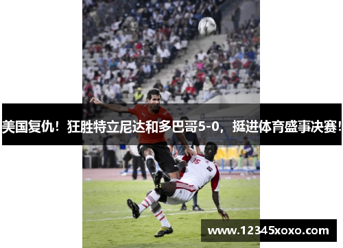 美国复仇！狂胜特立尼达和多巴哥5-0，挺进体育盛事决赛！