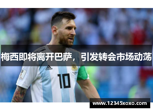 梅西即将离开巴萨，引发转会市场动荡